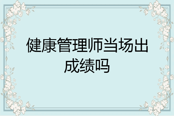健康管理师当场出成绩吗