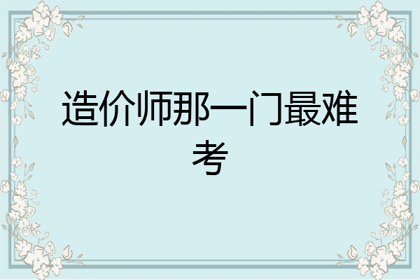 造价师那一门最难考