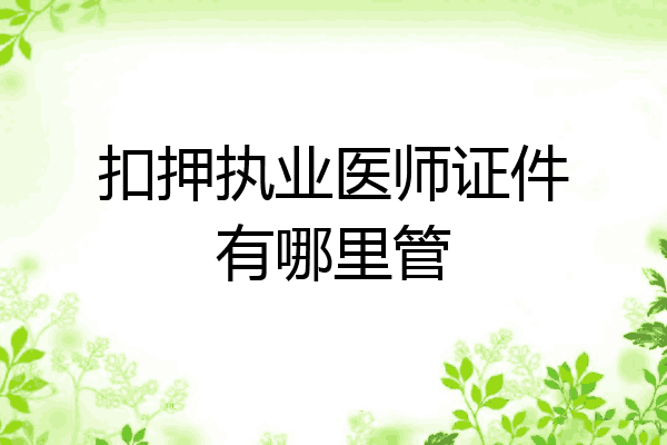 扣押执业医师证件有哪里管