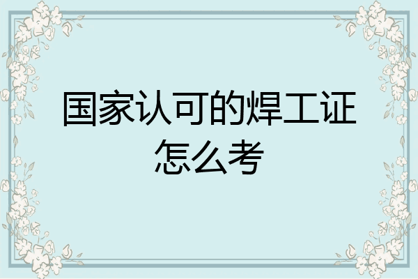 国家认可的焊工证怎么考