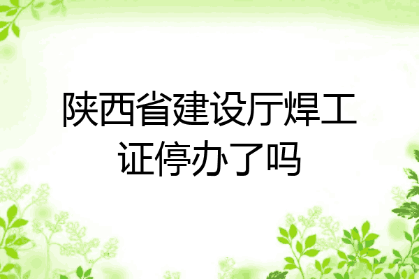 陕西省建设厅焊工证停办了吗