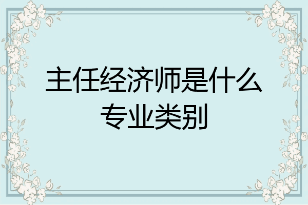 主任经济师是什么专业类别
