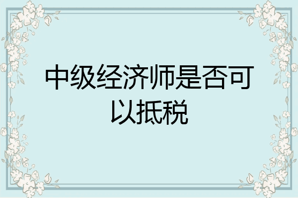 中级经济师是否可以抵税