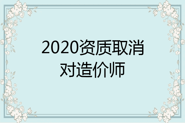 2020资质取消对造价师