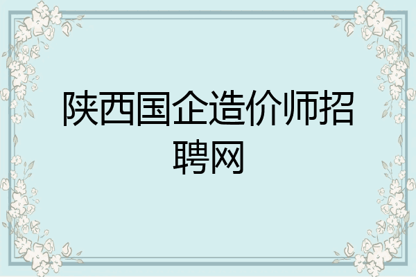 陕西国企造价师招聘网