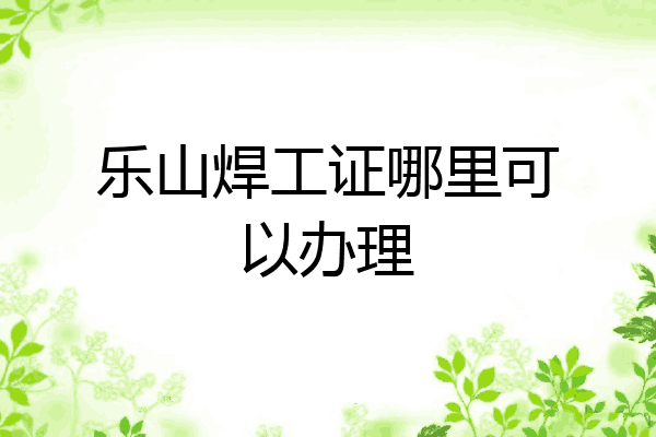 乐山焊工证哪里可以办理