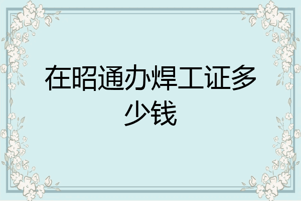 在昭通办焊工证多少钱