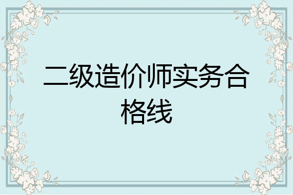 二级造价师实务合格线