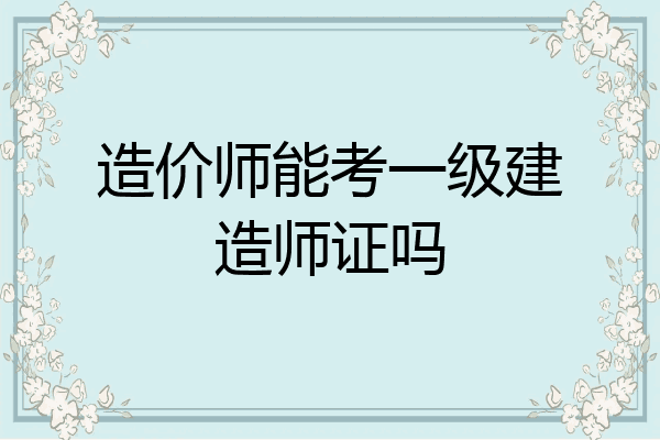 造价师能考一级建造师证吗
