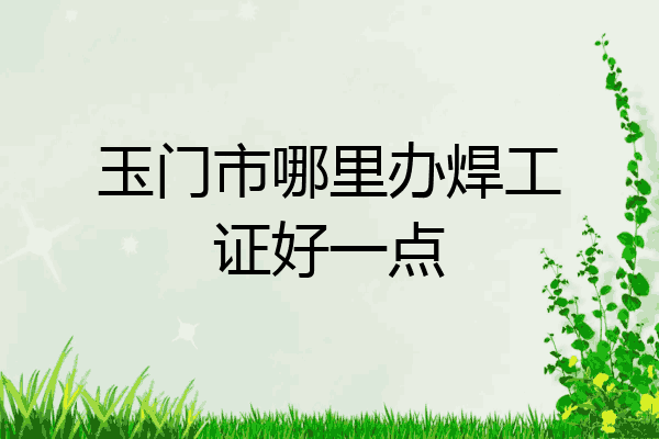 玉门市哪里办焊工证好一点