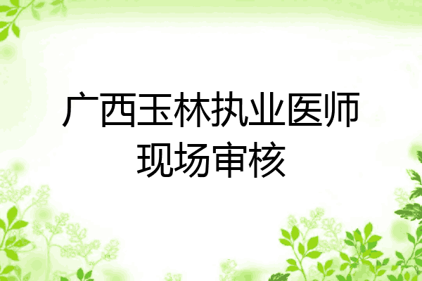 广西玉林执业医师现场审核