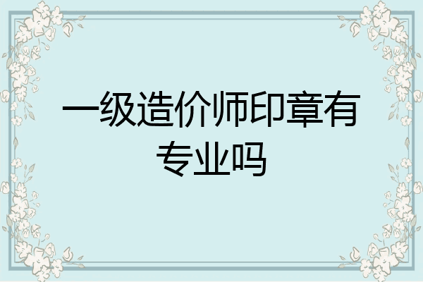 一级造价师印章有专业吗