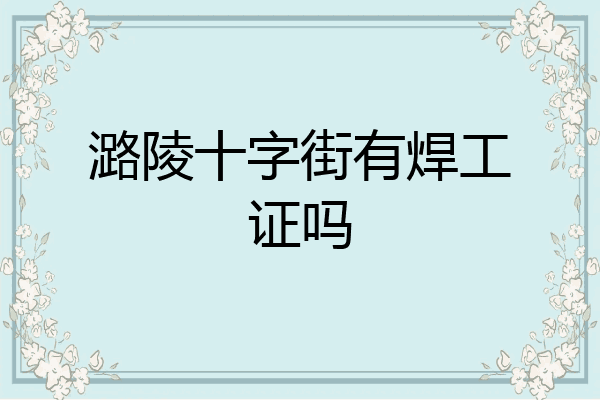 潞陵十字街有焊工证吗