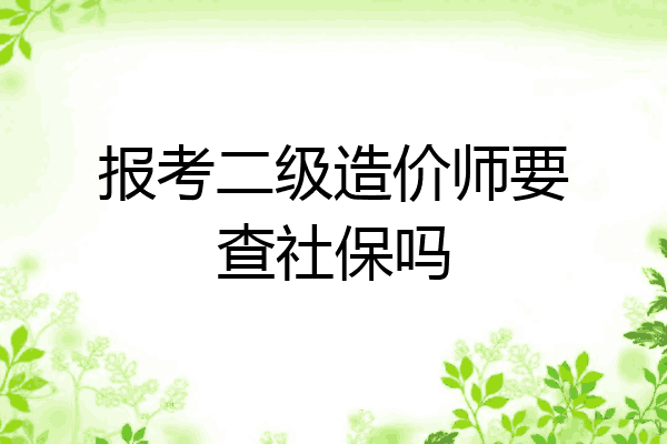 报考二级造价师要查社保吗