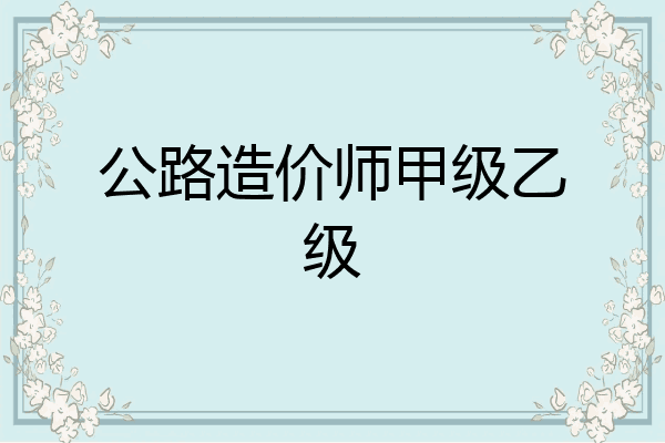 公路造价师甲级乙级