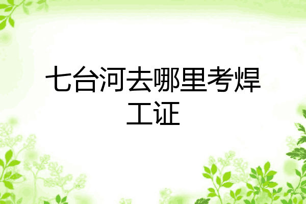 七台河去哪里考焊工证