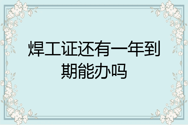 焊工证还有一年到期能办吗