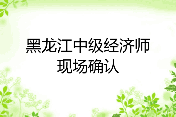 黑龙江中级经济师现场确认