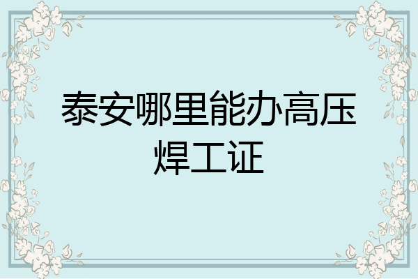 泰安哪里能办高压焊工证