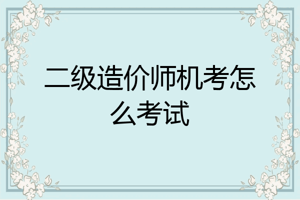 二级造价师机考怎么考试