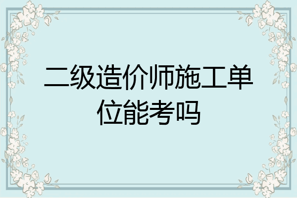 二级造价师施工单位能考吗