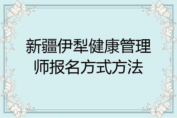 新疆伊犁健康管理师报名方式方法