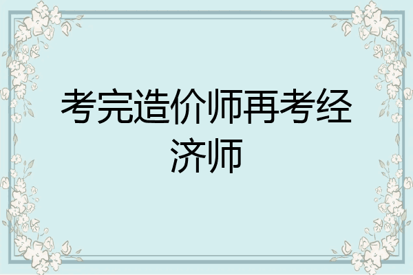 考完造价师再考经济师