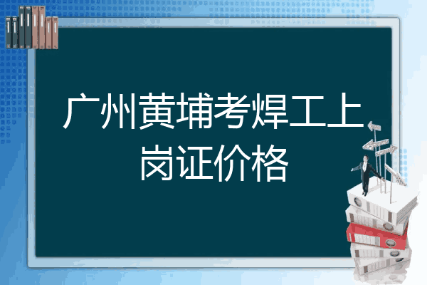 广州黄埔考焊工上岗证价格