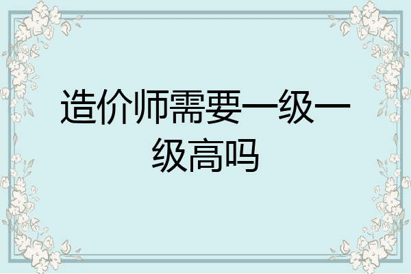 造价师需要一级一级高吗