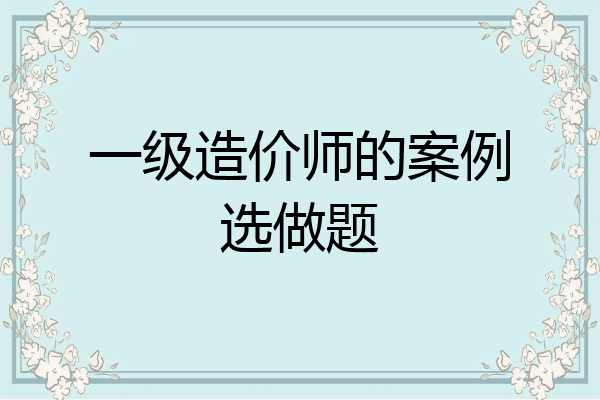 一级造价师的案例选做题