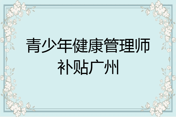 青少年健康管理师补贴广州