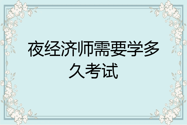 夜经济师需要学多久考试