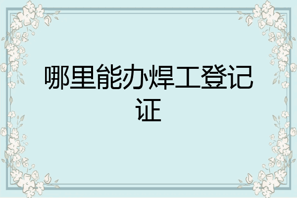 哪里能办焊工登记证