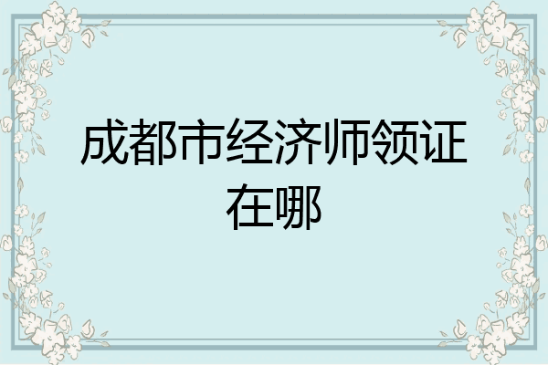 成都市经济师领证在哪