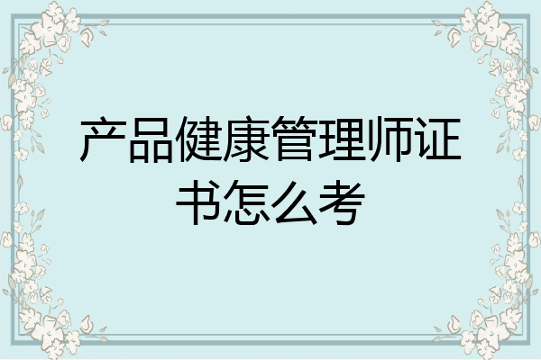 产品健康管理师证书怎么考