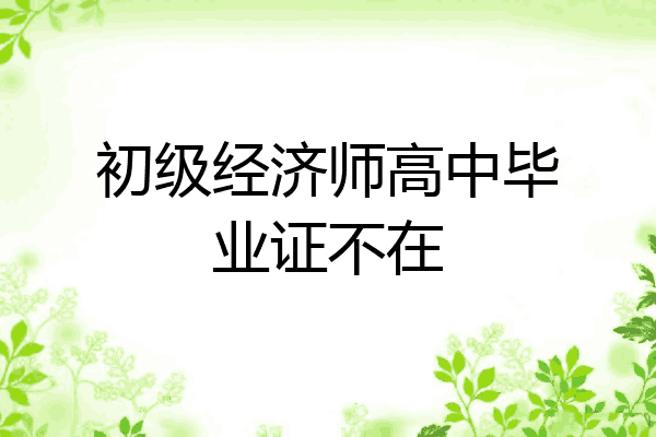 初级经济师高中毕业证不在