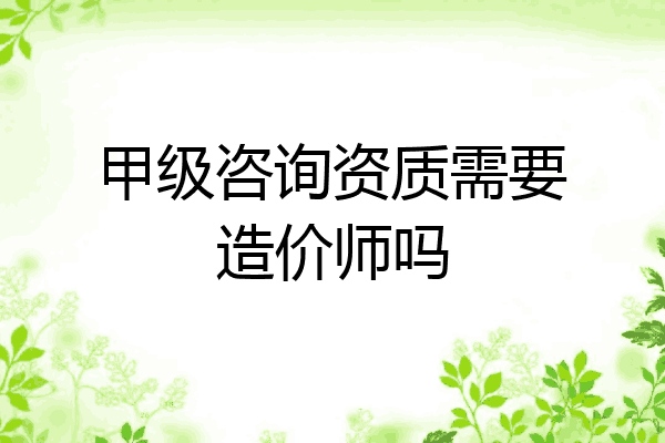 甲级咨询资质需要造价师吗