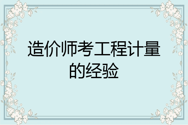 造价师考工程计量的经验