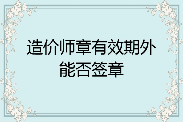 造价师章有效期外能否签章