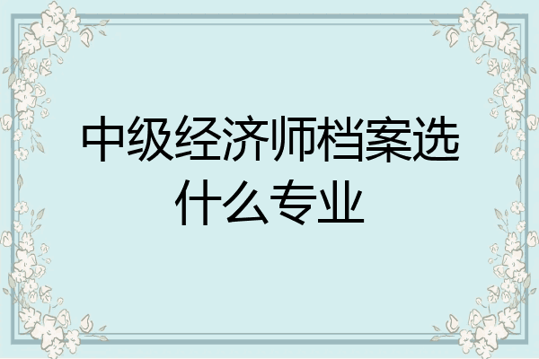 中级经济师档案选什么专业