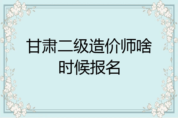 甘肃二级造价师啥时候报名