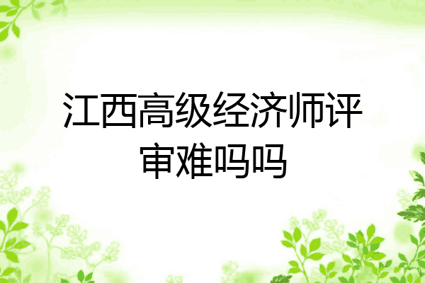 江西高级经济师评审难吗吗