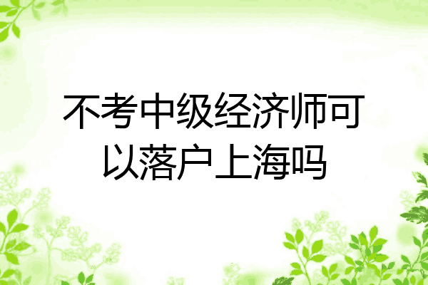 不考中级经济师可以落户上海吗