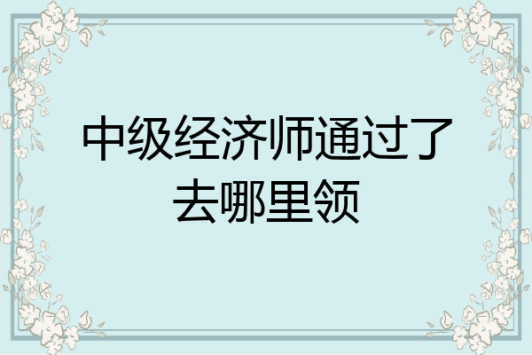 中级经济师通过了去哪里领