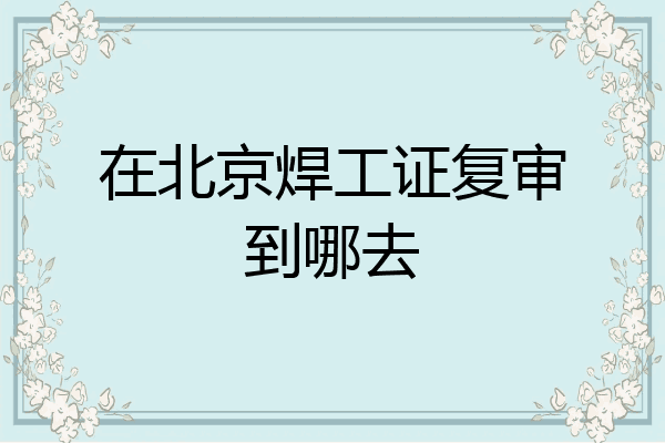 在北京焊工证复审到哪去