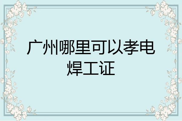 广州哪里可以孝电焊工证