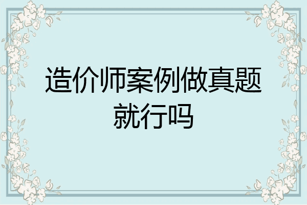 造价师案例做真题就行吗