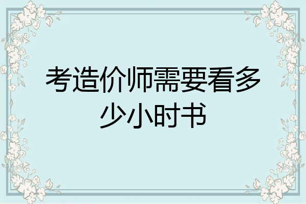 考造价师需要看多少小时书