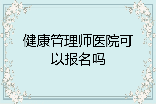 健康管理师医院可以报名吗
