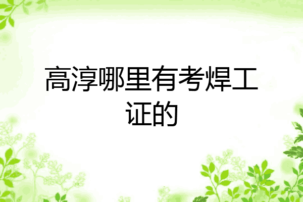 高淳哪里有考焊工证的